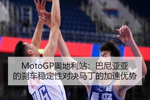 MotoGP奥地利站：巴尼亚亚的刹车稳定性对决马丁的加速优势