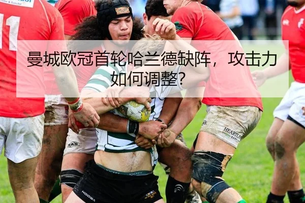 曼城欧冠首轮哈兰德缺阵，攻击力如何调整？