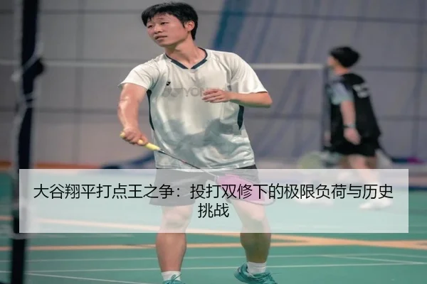 大谷翔平打点王之争：投打双修下的极限负荷与历史挑战