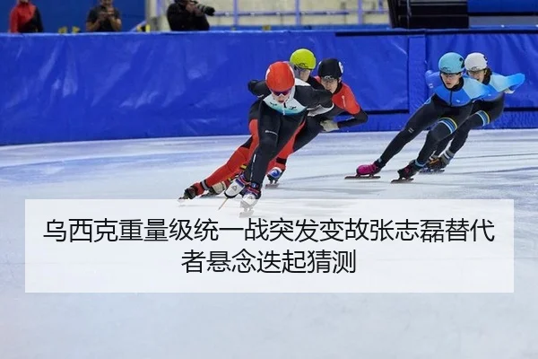 乌西克重量级统一战突发变故张志磊替代者悬念迭起猜测
