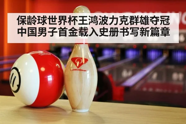 保龄球世界杯王鸿波力克群雄夺冠 中国男子首金载入史册书写新篇章