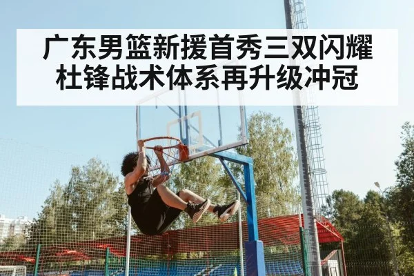 广东男篮新援首秀三双闪耀 杜锋战术体系再升级冲冠
