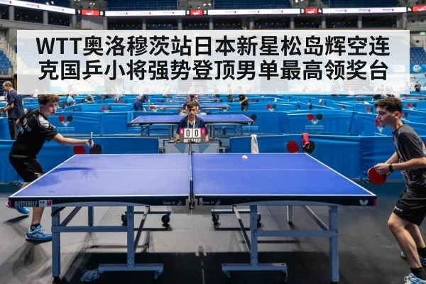 WTT奥洛穆茨站日本新星松岛辉空连克国乒小将强势登顶男单最高领奖台