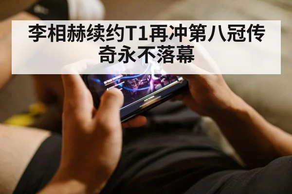 李相赫续约T1再冲第八冠传奇永不落幕