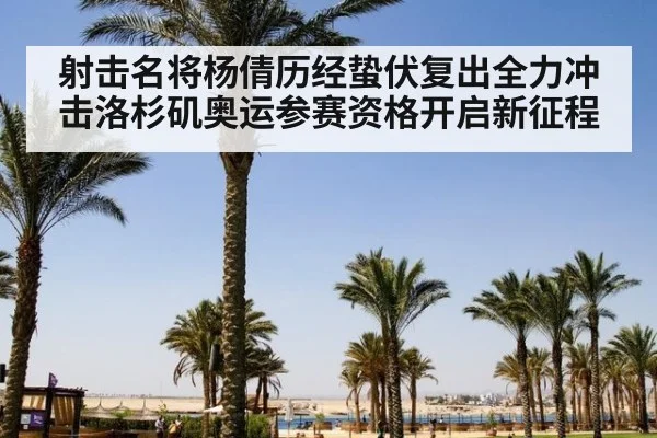 射击名将杨倩历经蛰伏复出全力冲击洛杉矶奥运参赛资格开启新征程
