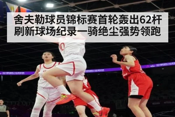 舍夫勒球员锦标赛首轮轰出62杆刷新球场纪录一骑绝尘强势领跑