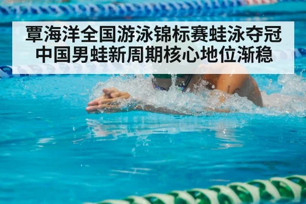 覃海洋全国游泳锦标赛蛙泳夺冠 中国男蛙新周期核心地位渐稳